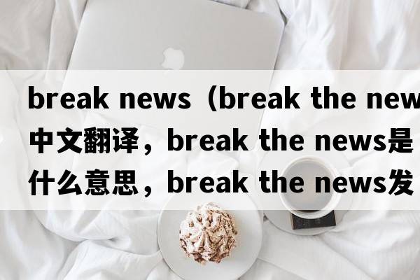 break news（break the news中文翻譯，break the news是什么意思，break the news發(fā)音、用法及例句）