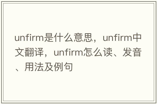 unfirm是什么意思，unfirm中文翻譯，unfirm怎么讀、發(fā)音、用法及例句