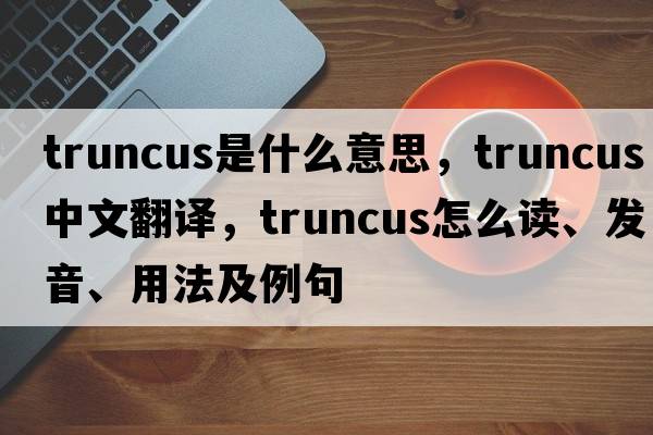 truncus是什么意思，truncus中文翻譯，truncus怎么讀、發(fā)音、用法及例句