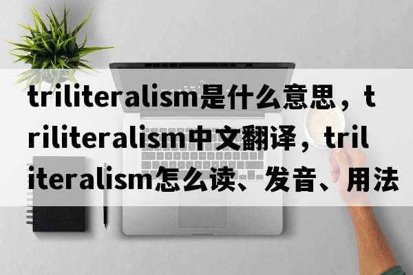 triliteralism是什么意思，triliteralism中文翻譯，triliteralism怎么讀、發(fā)音、用法及例句