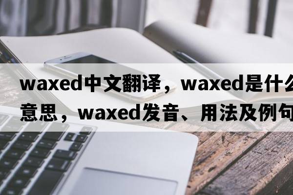 waxed中文翻譯，waxed是什么意思，waxed發(fā)音、用法及例句