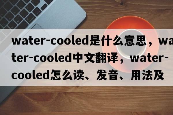 water-cooled是什么意思，water-cooled中文翻譯，water-cooled怎么讀、發(fā)音、用法及例句