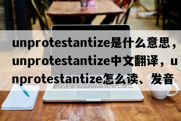 unprotestantize是什么意思，unprotestantize中文翻譯，unprotestantize怎么讀、發(fā)音、用法及例句
