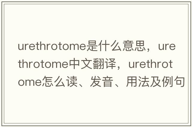 urethrotome是什么意思，urethrotome中文翻譯，urethrotome怎么讀、發(fā)音、用法及例句