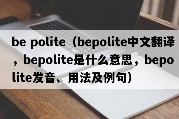 be polite（bepolite中文翻譯，bepolite是什么意思，bepolite發(fā)音、用法及例句）