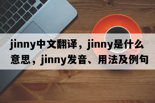 jinny中文翻譯，jinny是什么意思，jinny發(fā)音、用法及例句