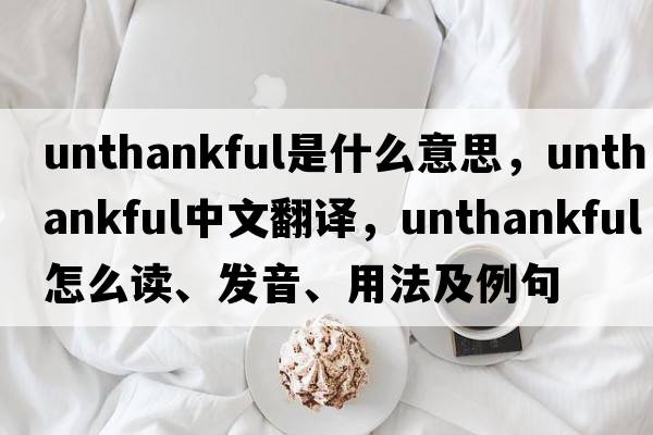 unthankful是什么意思，unthankful中文翻譯，unthankful怎么讀、發(fā)音、用法及例句