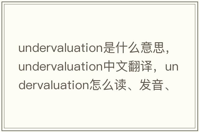 undervaluation是什么意思，undervaluation中文翻譯，undervaluation怎么讀、發(fā)音、用法及例句
