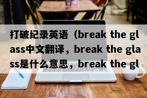 打破紀(jì)錄英語（break the glass中文翻譯，break the glass是什么意思，break the glass發(fā)音、用法及例句）