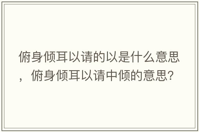 俯身傾耳以請的以是什么意思，俯身傾耳以請中傾的意思？