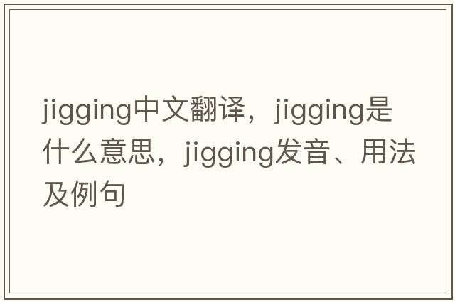 jigging中文翻譯，jigging是什么意思，jigging發(fā)音、用法及例句