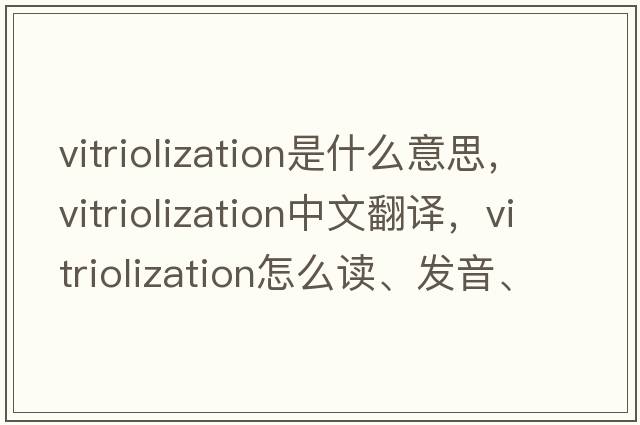vitriolization是什么意思，vitriolization中文翻譯，vitriolization怎么讀、發(fā)音、用法及例句