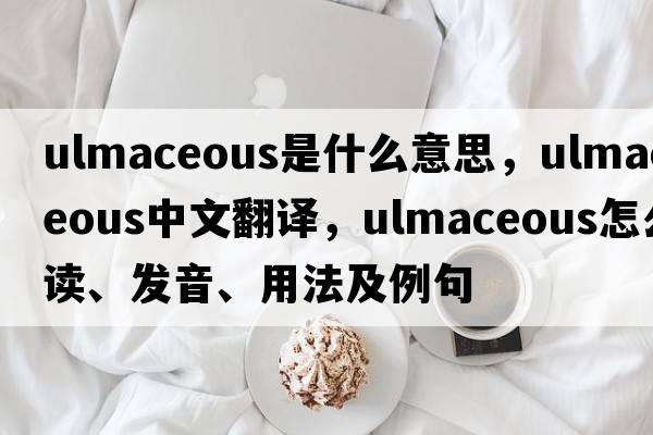 ulmaceous是什么意思，ulmaceous中文翻譯，ulmaceous怎么讀、發(fā)音、用法及例句