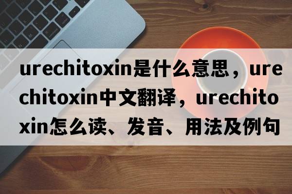urechitoxin是什么意思，urechitoxin中文翻譯，urechitoxin怎么讀、發(fā)音、用法及例句