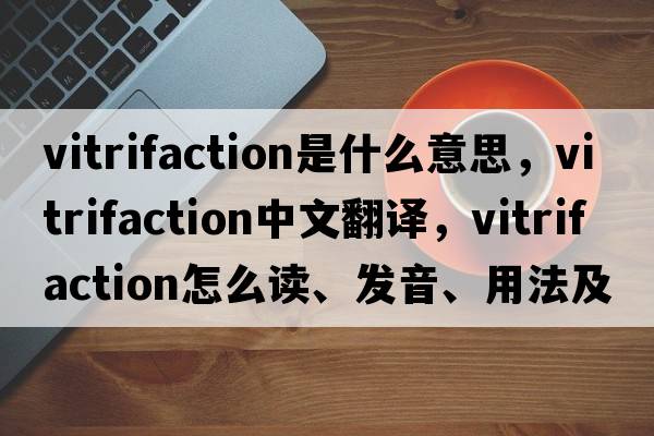 vitrifaction是什么意思，vitrifaction中文翻譯，vitrifaction怎么讀、發(fā)音、用法及例句