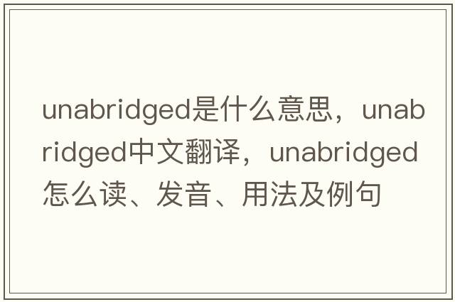 unabridged是什么意思，unabridged中文翻譯，unabridged怎么讀、發(fā)音、用法及例句