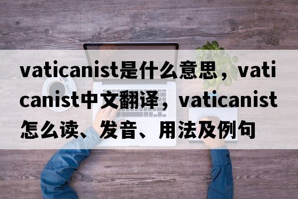 Vaticanist是什么意思，Vaticanist中文翻譯，Vaticanist怎么讀、發(fā)音、用法及例句