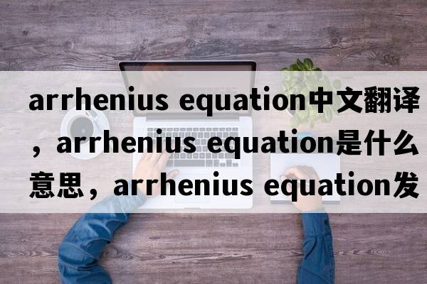 arrhenius equation中文翻譯，arrhenius equation是什么意思，arrhenius equation發(fā)音、用法及例句