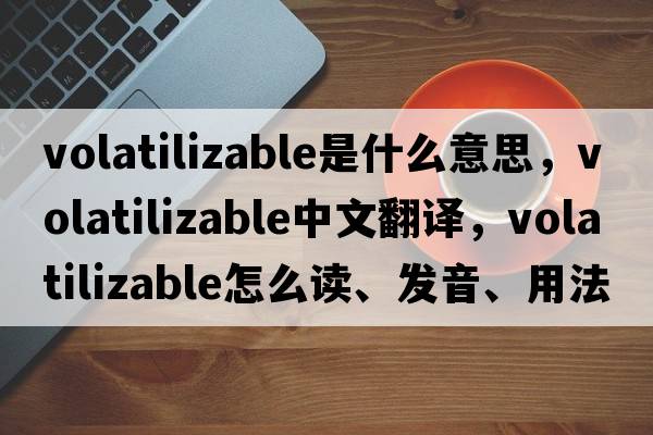 volatilizable是什么意思，volatilizable中文翻譯，volatilizable怎么讀、發(fā)音、用法及例句