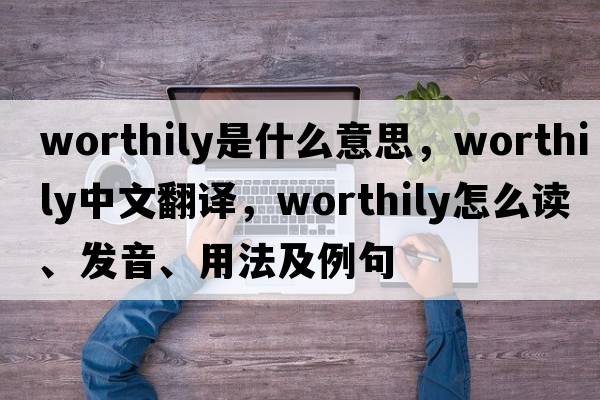 worthily是什么意思，worthily中文翻譯，worthily怎么讀、發(fā)音、用法及例句