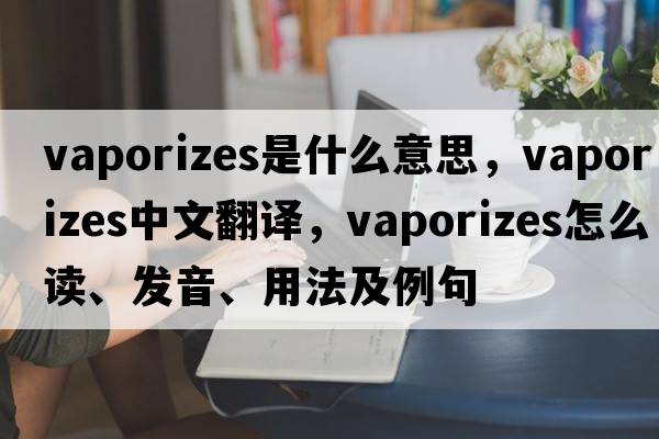vaporizes是什么意思，vaporizes中文翻譯，vaporizes怎么讀、發(fā)音、用法及例句