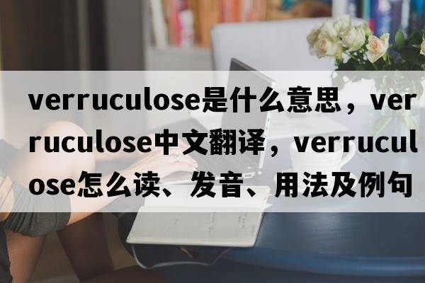 verruculose是什么意思，verruculose中文翻譯，verruculose怎么讀、發(fā)音、用法及例句
