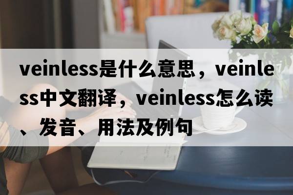veinless是什么意思，veinless中文翻譯，veinless怎么讀、發(fā)音、用法及例句
