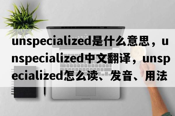unspecialized是什么意思，unspecialized中文翻譯，unspecialized怎么讀、發(fā)音、用法及例句