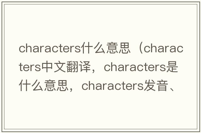 characters什么意思（characters中文翻譯，characters是什么意思，characters發(fā)音、用法及例句）