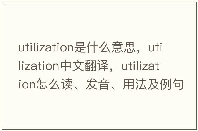 utilization是什么意思，utilization中文翻譯，utilization怎么讀、發(fā)音、用法及例句