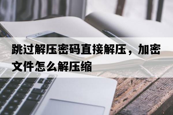 跳過解壓密碼直接解壓，加密文件怎么解壓縮