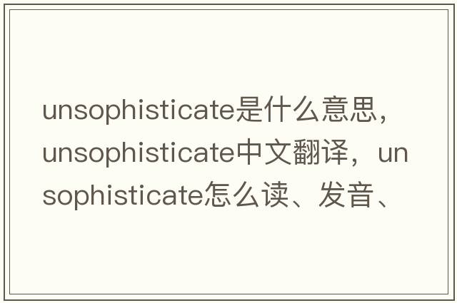 unsophisticate是什么意思，unsophisticate中文翻譯，unsophisticate怎么讀、發(fā)音、用法及例句