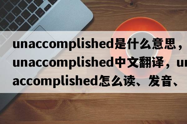 unaccomplished是什么意思，unaccomplished中文翻譯，unaccomplished怎么讀、發(fā)音、用法及例句