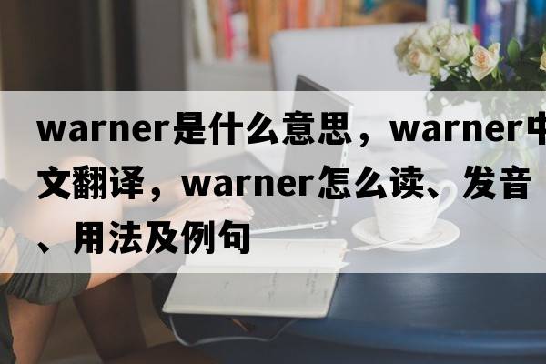 warner是什么意思，warner中文翻譯，warner怎么讀、發(fā)音、用法及例句