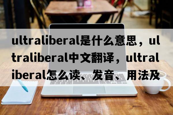 ultraliberal是什么意思，ultraliberal中文翻譯，ultraliberal怎么讀、發(fā)音、用法及例句