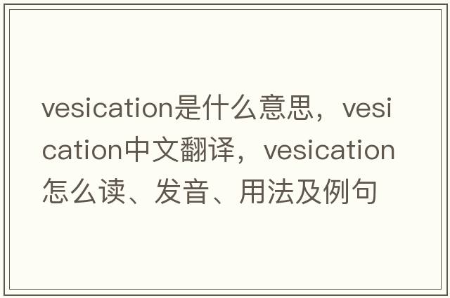 vesication是什么意思，vesication中文翻譯，vesication怎么讀、發(fā)音、用法及例句