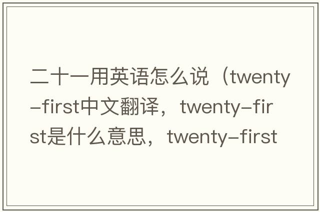 二十一用英語怎么說（twenty-first中文翻譯，twenty-first是什么意思，twenty-first發(fā)音、用法及例句）