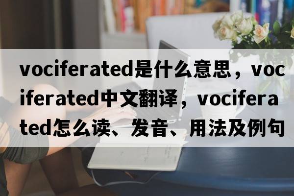vociferated是什么意思，vociferated中文翻譯，vociferated怎么讀、發(fā)音、用法及例句