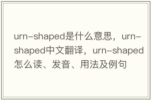 urn-shaped是什么意思，urn-shaped中文翻譯，urn-shaped怎么讀、發(fā)音、用法及例句