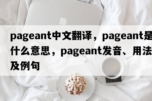 pageant中文翻譯，pageant是什么意思，pageant發(fā)音、用法及例句