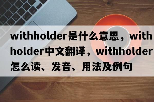 withholder是什么意思，withholder中文翻譯，withholder怎么讀、發(fā)音、用法及例句