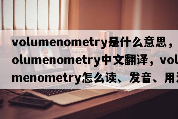 volumenometry是什么意思，volumenometry中文翻譯，volumenometry怎么讀、發(fā)音、用法及例句