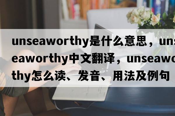 unseaworthy是什么意思，unseaworthy中文翻譯，unseaworthy怎么讀、發(fā)音、用法及例句