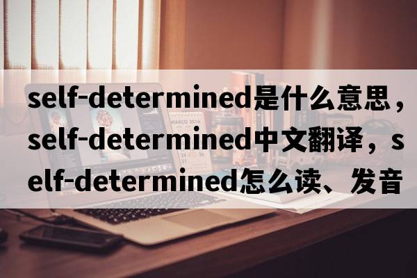 self-determined是什么意思，self-determined中文翻譯，self-determined怎么讀、發(fā)音、用法及例句