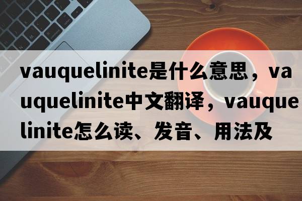 vauquelinite是什么意思，vauquelinite中文翻譯，vauquelinite怎么讀、發(fā)音、用法及例句
