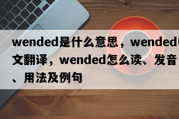 wended是什么意思，wended中文翻譯，wended怎么讀、發(fā)音、用法及例句