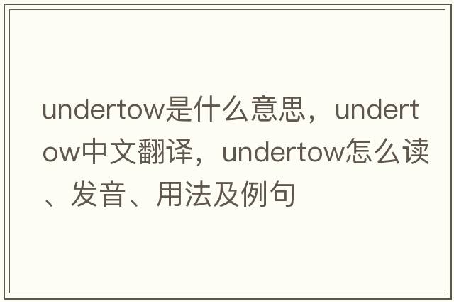 undertow是什么意思，undertow中文翻譯，undertow怎么讀、發(fā)音、用法及例句