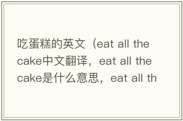 吃蛋糕的英文（eat all the cake中文翻譯，eat all the cake是什么意思，eat all the cake發(fā)音、用法及例句）
