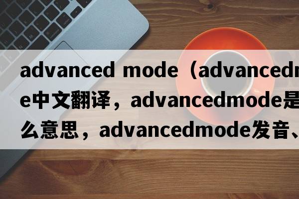 advanced mode（advancedmode中文翻譯，advancedmode是什么意思，advancedmode發(fā)音、用法及例句）