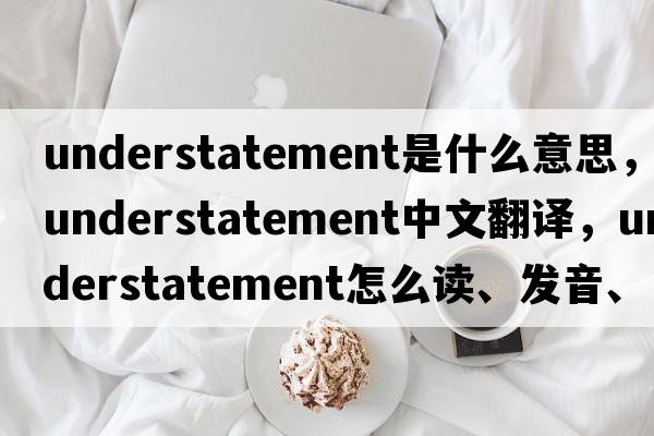 understatement是什么意思，understatement中文翻譯，understatement怎么讀、發(fā)音、用法及例句